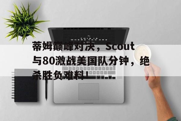 关于蒂姆巅峰对决,Scout与80激战美国队分钟,绝杀胜负难料!的信息 关于蒂姆巅峰对决,Scout与80激战美国队分钟,绝杀胜负难料!的信息